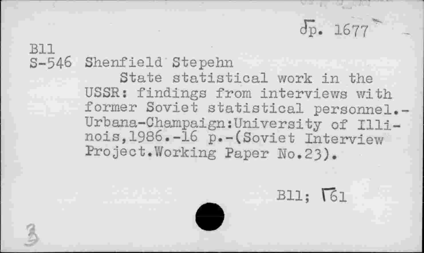 ﻿dp. 1677
Bll
S-546 Shenfield Stepehn
State statistical work in the USSR: findings from interviews with former Soviet statistical personnel Urbana-Champaign:University of Illi nois,1986.-16 p.-(Soviet Interview Project.Working Paper Wo.23).
Bll; f61